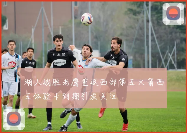 湖人战胜老鹰重返西部第五火箭西五体验卡到期引发关注