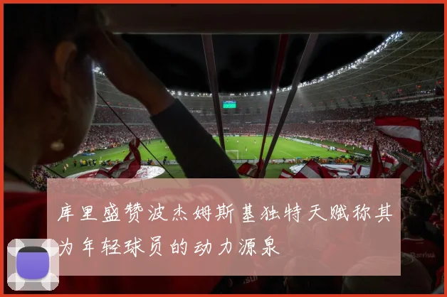 库里盛赞波杰姆斯基独特天赋称其为年轻球员的动力源泉
