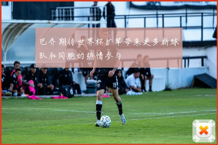 巴乔期待世界杯扩军带来更多新球队和同胞的热情参与